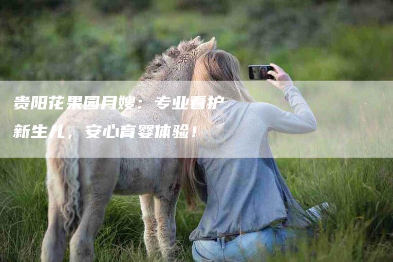 贵阳花果园月嫂：专业看护新生儿，安心育婴体验！