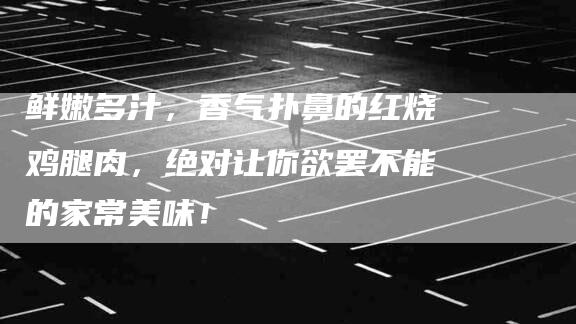 鲜嫩多汁，香气扑鼻的红烧鸡腿肉，绝对让你欲罢不能的家常美味！