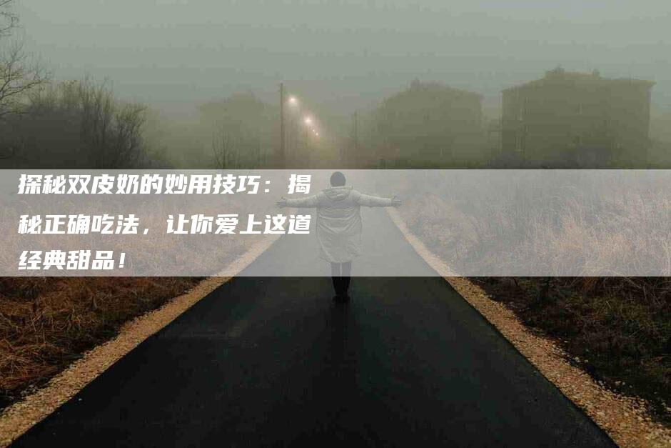 探秘双皮奶的妙用技巧：揭秘正确吃法，让你爱上这道经典甜品！