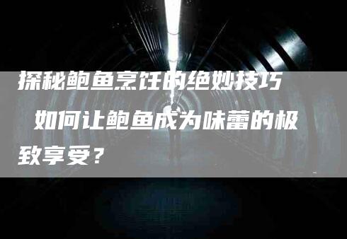 探秘鲍鱼烹饪的绝妙技巧  如何让鲍鱼成为味蕾的极致享受？