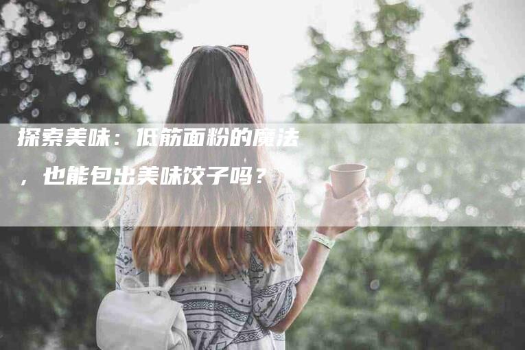 探索美味：低筋面粉的魔法，也能包出美味饺子吗？