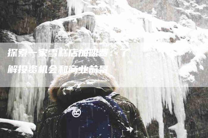 探索一家雪糕店加盟费：了解投资机会和商业前景