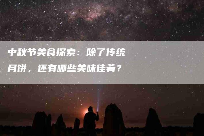 中秋节美食探索：除了传统月饼，还有哪些美味佳肴？