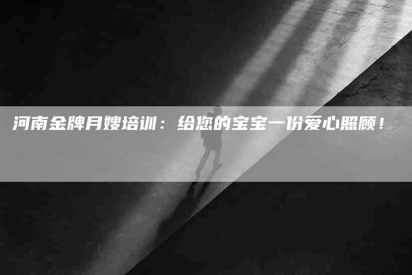 河南金牌月嫂培训：给您的宝宝一份爱心照顾！