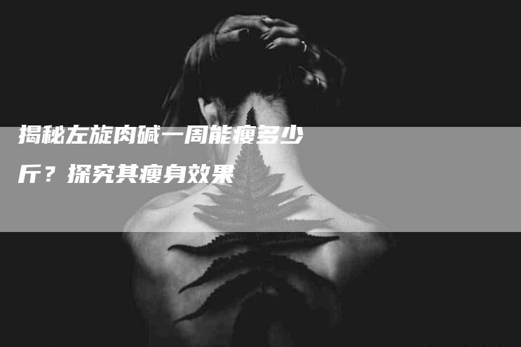 揭秘左旋肉碱一周能瘦多少斤？探究其瘦身效果