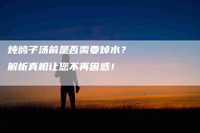 炖鸽子汤前是否需要焯水？解析真相让您不再困惑！