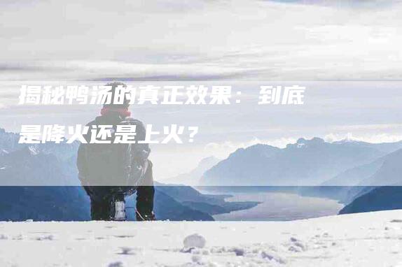 揭秘鸭汤的真正效果：到底是降火还是上火？