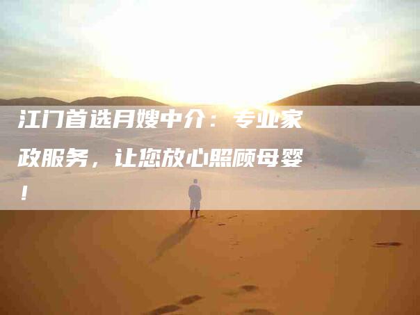 江门首选月嫂中介：专业家政服务，让您放心照顾母婴！