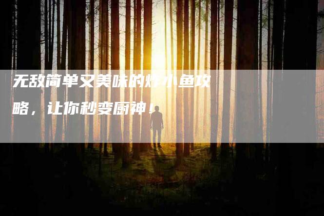 无敌简单又美味的炸小鱼攻略，让你秒变厨神！