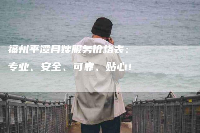 福州平潭月嫂服务价格表：专业、安全、可靠、贴心！