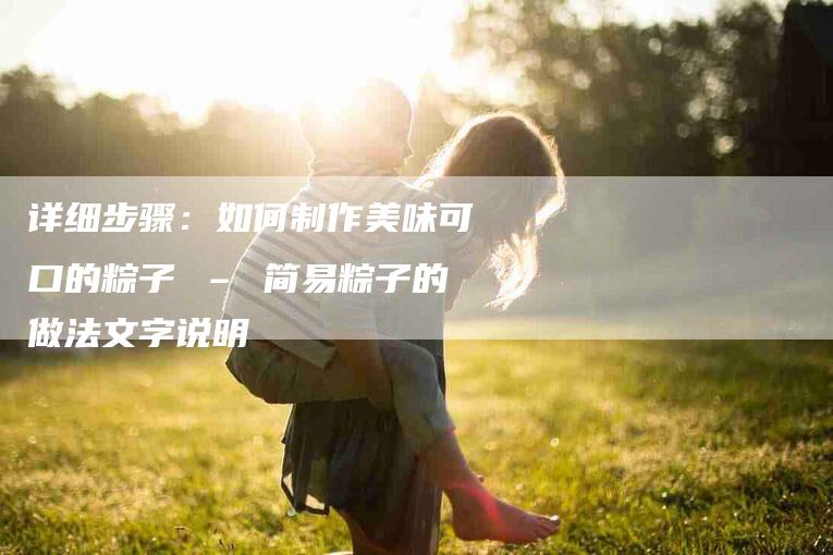 详细步骤：如何制作美味可口的粽子 – 简易粽子的做法文字说明