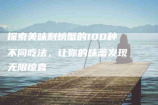 探索美味剩螃蟹的100种不同吃法，让你的味蕾发现无限惊喜