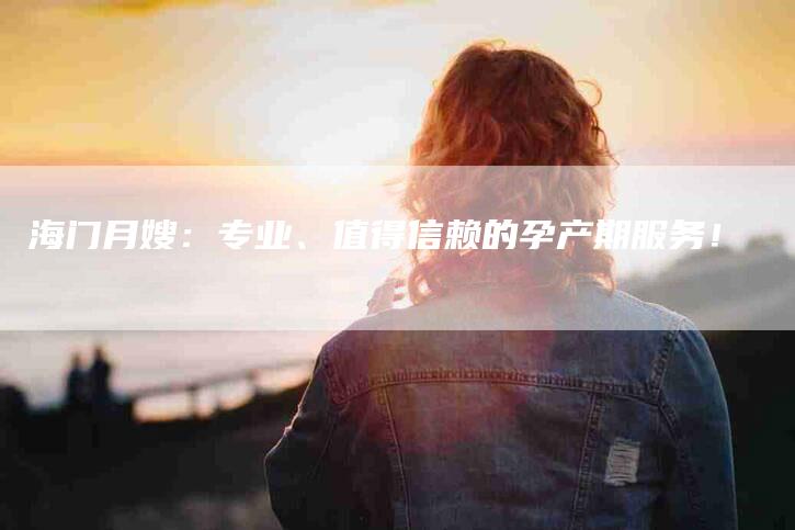 海门月嫂：专业、值得信赖的孕产期服务！