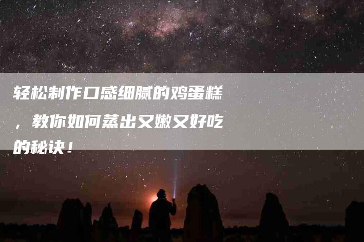 轻松制作口感细腻的鸡蛋糕，教你如何蒸出又嫩又好吃的秘诀！