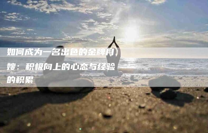 如何成为一名出色的金牌月嫂：积极向上的心态与经验的积累