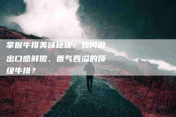 掌握牛排美味秘诀：如何做出口感鲜嫩、香气四溢的顶级牛排？