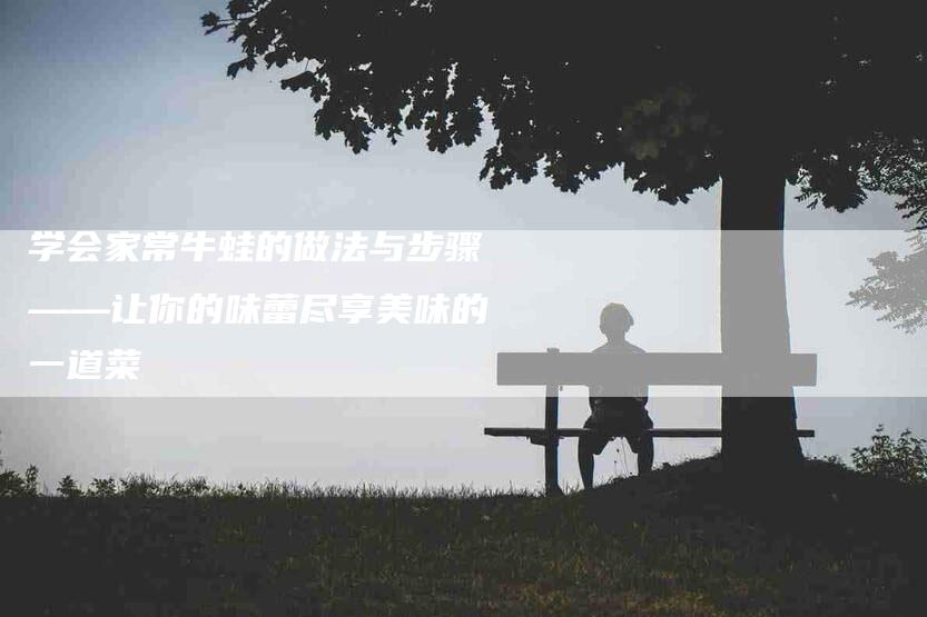 学会家常牛蛙的做法与步骤——让你的味蕾尽享美味的一道菜