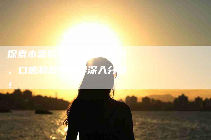 探索木薯粉与红薯粉：成分、口感和营养差异深入分析！