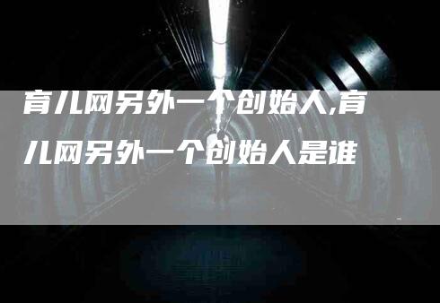 育儿网另外一个创始人,育儿网另外一个创始人是谁