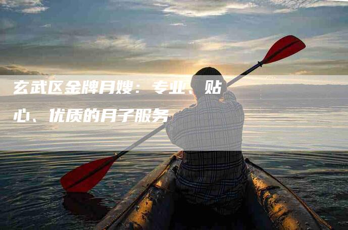 玄武区金牌月嫂：专业、贴心、优质的月子服务