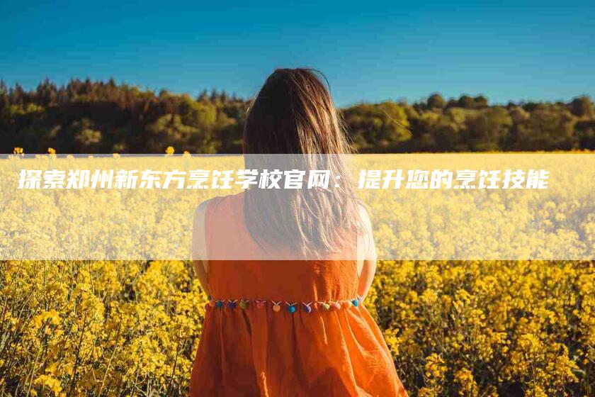 探索郑州新东方烹饪学校官网：提升您的烹饪技能