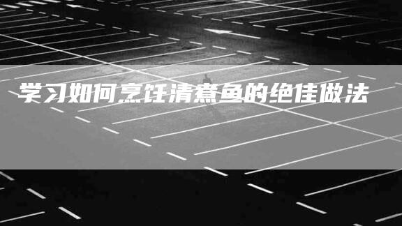 学习如何烹饪清煮鱼的绝佳做法