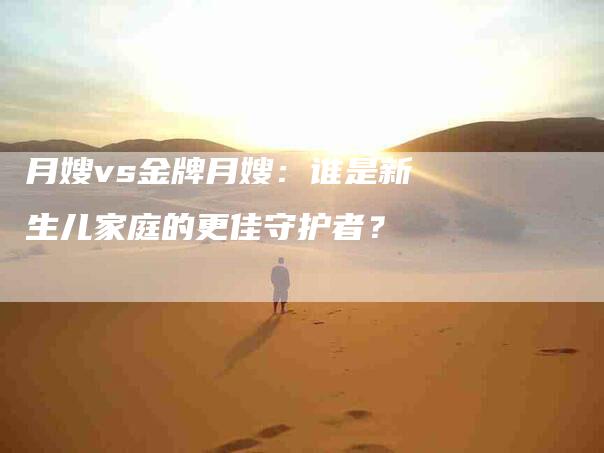 月嫂vs金牌月嫂：谁是新生儿家庭的更佳守护者？