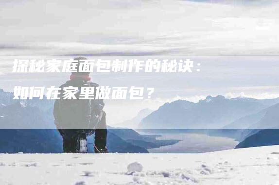 探秘家庭面包制作的秘诀：如何在家里做面包？