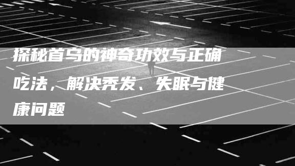 探秘首乌的神奇功效与正确吃法，解决秃发、失眠与健康问题