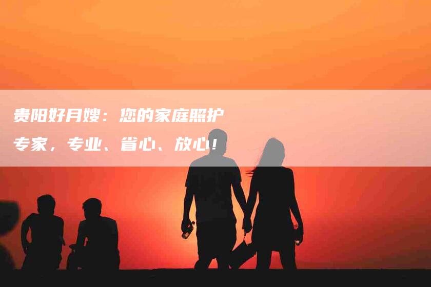 贵阳好月嫂：您的家庭照护专家，专业、省心、放心！