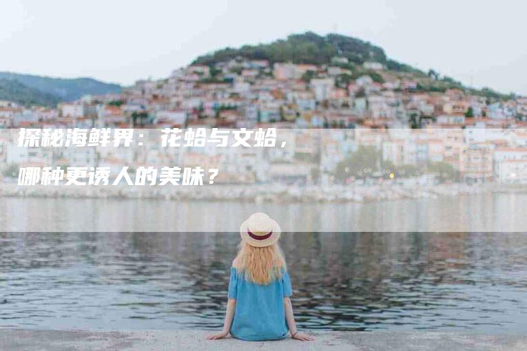 探秘海鲜界：花蛤与文蛤，哪种更诱人的美味？