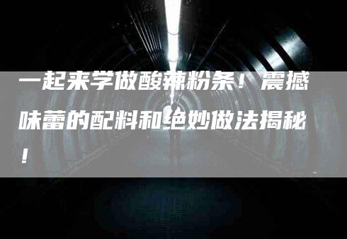 一起来学做酸辣粉条！震撼味蕾的配料和绝妙做法揭秘！