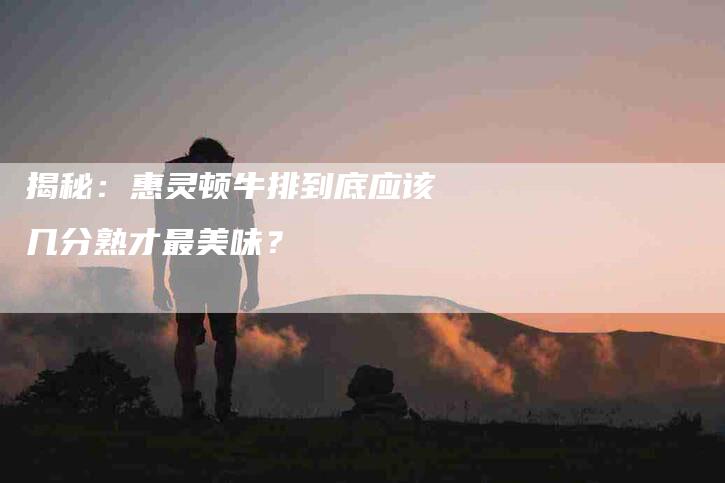 揭秘：惠灵顿牛排到底应该几分熟才最美味？