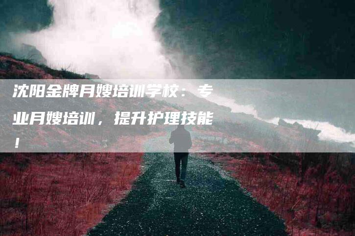 沈阳金牌月嫂培训学校：专业月嫂培训，提升护理技能！