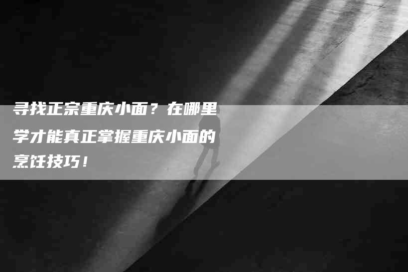 寻找正宗重庆小面？在哪里学才能真正掌握重庆小面的烹饪技巧！