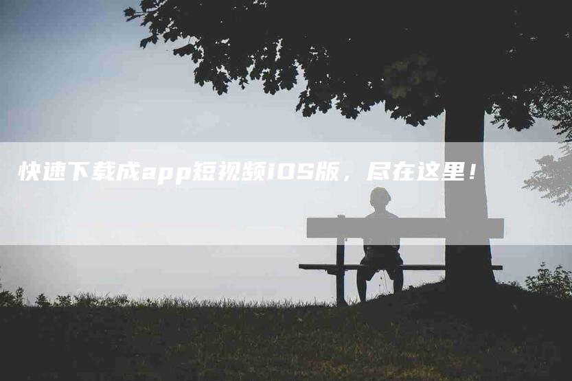 快速下载成app短视频iOS版，尽在这里！