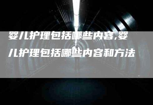 婴儿护理包括哪些内容,婴儿护理包括哪些内容和方法