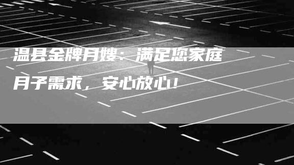 温县金牌月嫂：满足您家庭月子需求，安心放心！