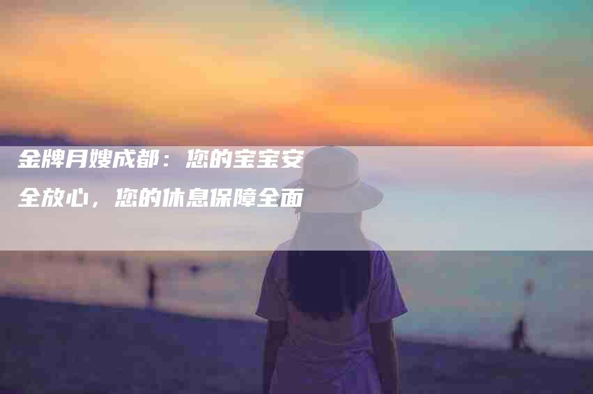 金牌月嫂成都：您的宝宝安全放心，您的休息保障全面