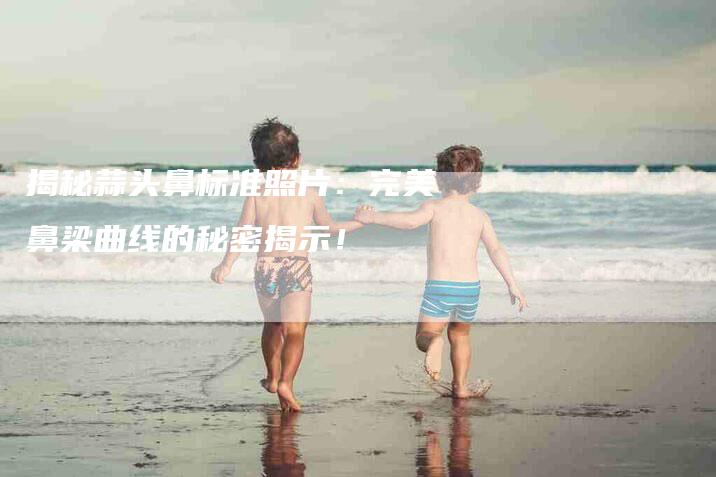 揭秘蒜头鼻标准照片：完美鼻梁曲线的秘密揭示！