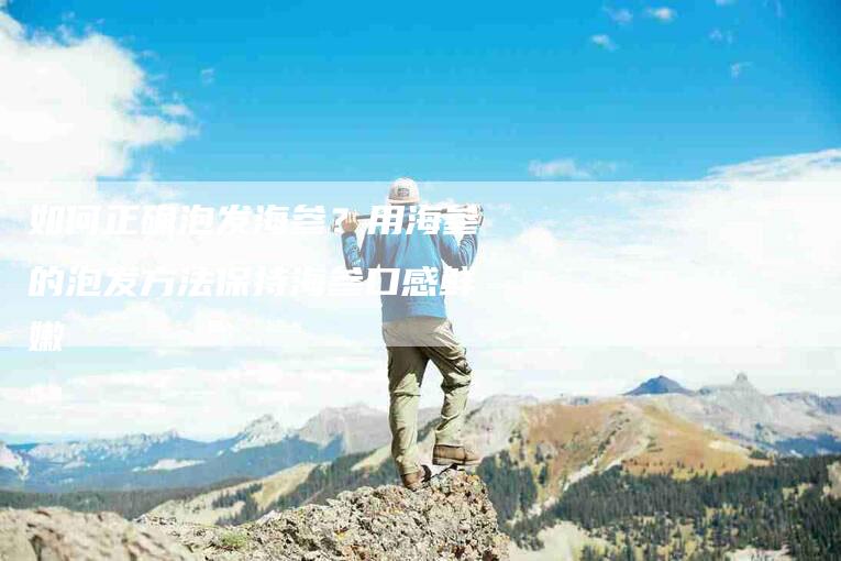 如何正确泡发海参？用海参的泡发方法保持海参口感鲜嫩