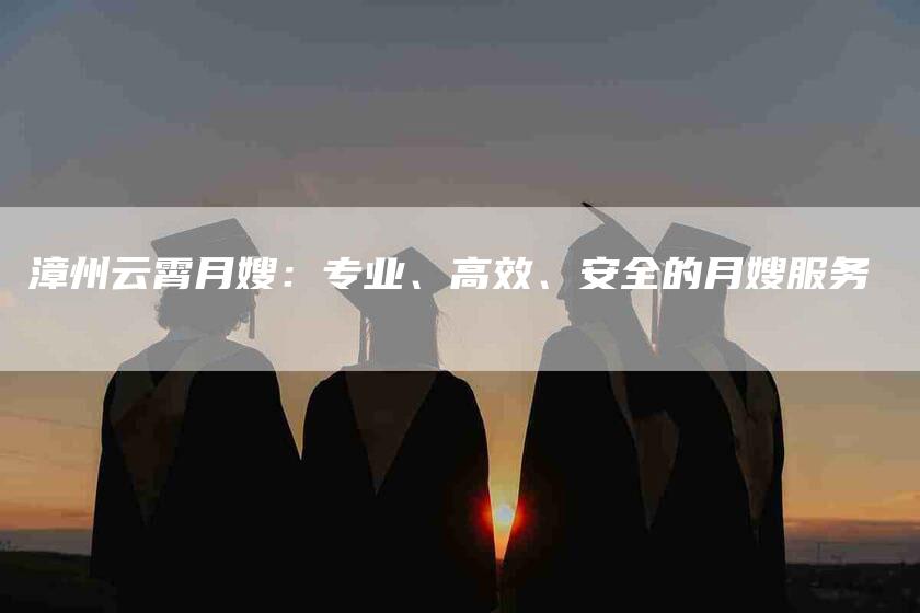 漳州云霄月嫂：专业、高效、安全的月嫂服务