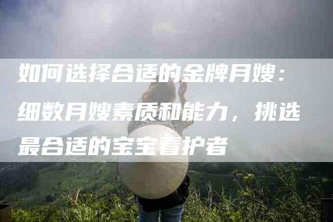 如何选择合适的金牌月嫂：细数月嫂素质和能力，挑选最合适的宝宝看护者