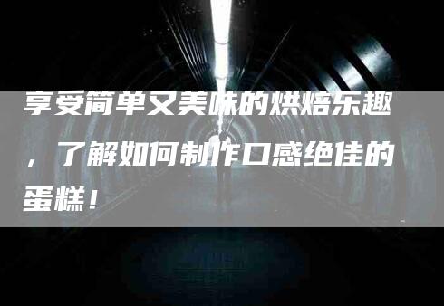 享受简单又美味的烘焙乐趣，了解如何制作口感绝佳的蛋糕！