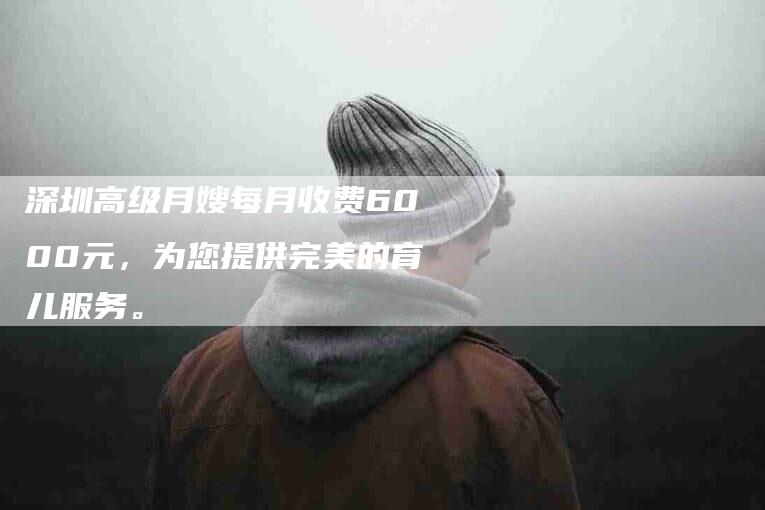 深圳高级月嫂每月收费6000元，为您提供完美的育儿服务。