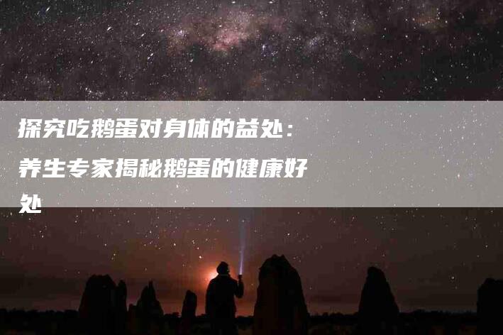 探究吃鹅蛋对身体的益处：养生专家揭秘鹅蛋的健康好处