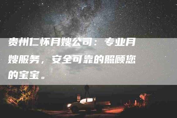 贵州仁怀月嫂公司：专业月嫂服务，安全可靠的照顾您的宝宝。