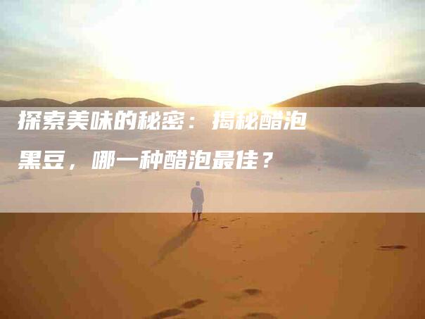 探索美味的秘密：揭秘醋泡黑豆，哪一种醋泡最佳？