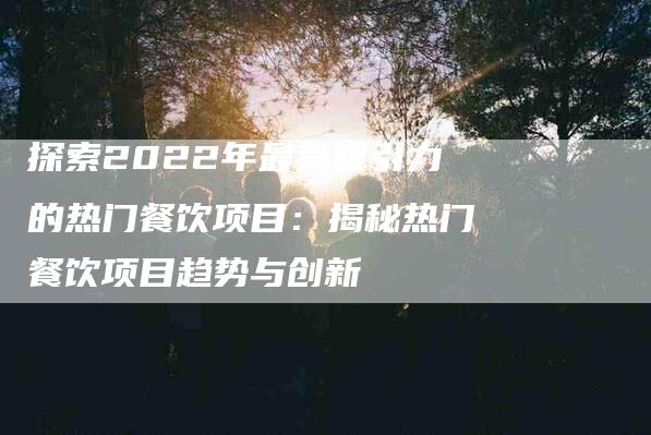 探索2022年最具吸引力的热门餐饮项目：揭秘热门餐饮项目趋势与创新