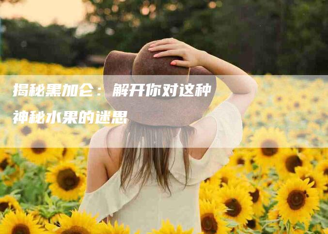 揭秘黑加仑：解开你对这种神秘水果的迷思